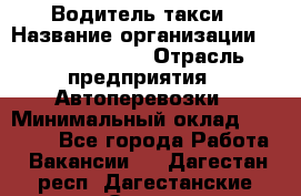 Водитель такси › Название организации ­ Ecolife taxi › Отрасль предприятия ­ Автоперевозки › Минимальный оклад ­ 60 000 - Все города Работа » Вакансии   . Дагестан респ.,Дагестанские Огни г.